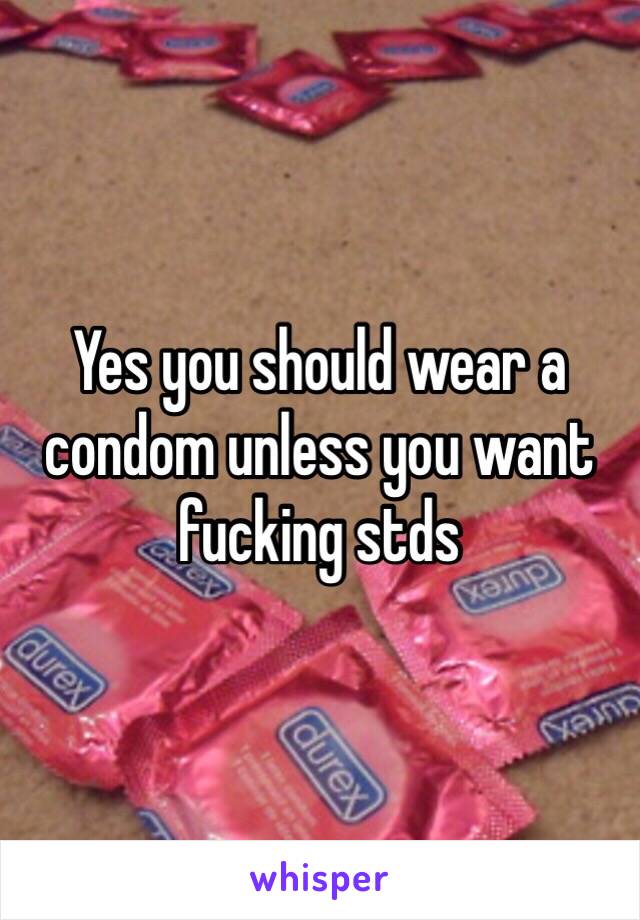 Yes you should wear a condom unless you want fucking stds