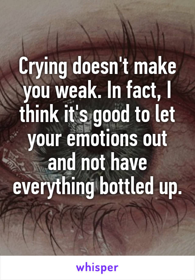 Crying doesn't make you weak. In fact, I think it's good to let your emotions out and not have everything bottled up. 