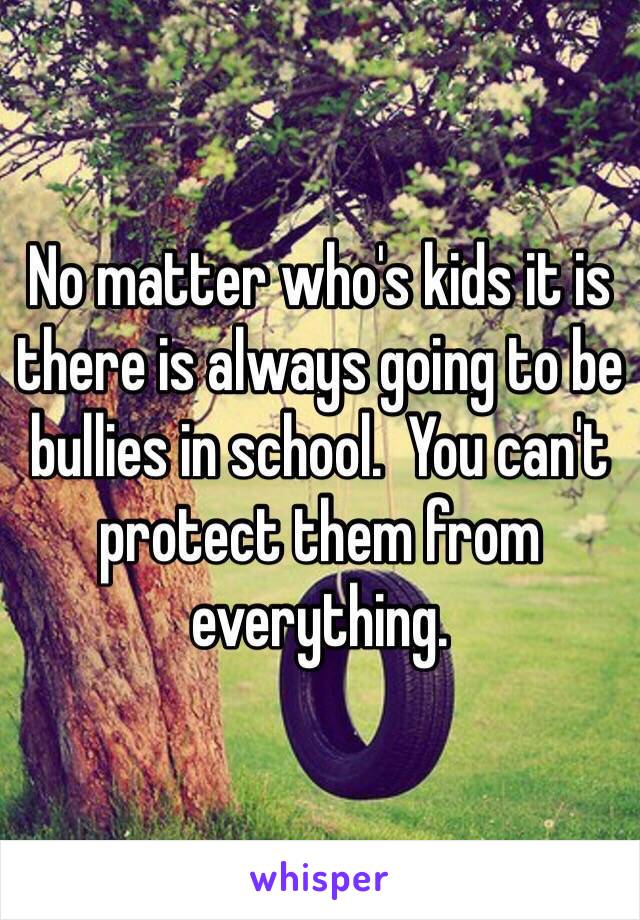 No matter who's kids it is there is always going to be bullies in school.  You can't protect them from everything. 