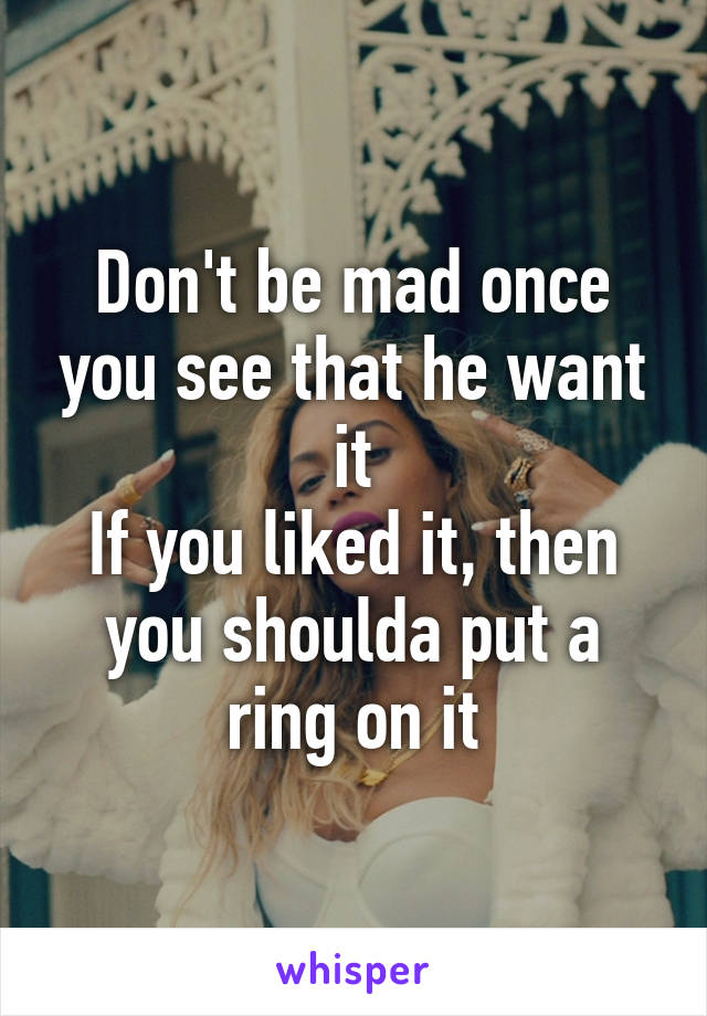 Don't be mad once you see that he want it
If you liked it, then you shoulda put a ring on it