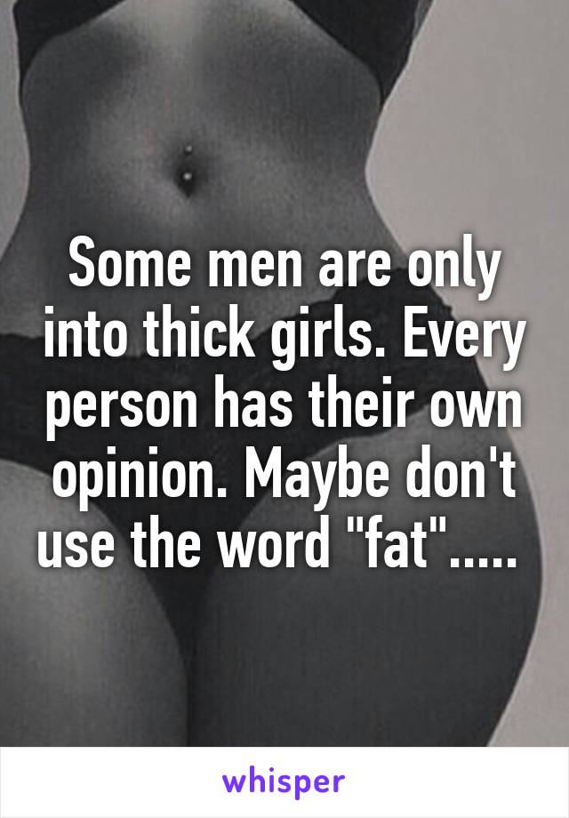 Some men are only into thick girls. Every person has their own opinion. Maybe don't use the word "fat"..... 