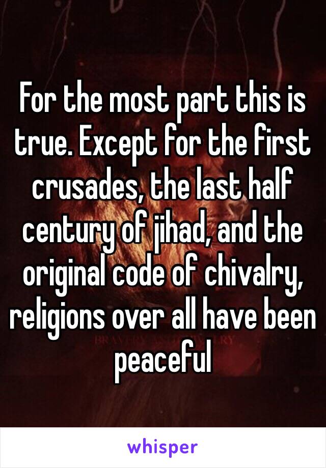 For the most part this is true. Except for the first crusades, the last half century of jihad, and the original code of chivalry, religions over all have been peaceful