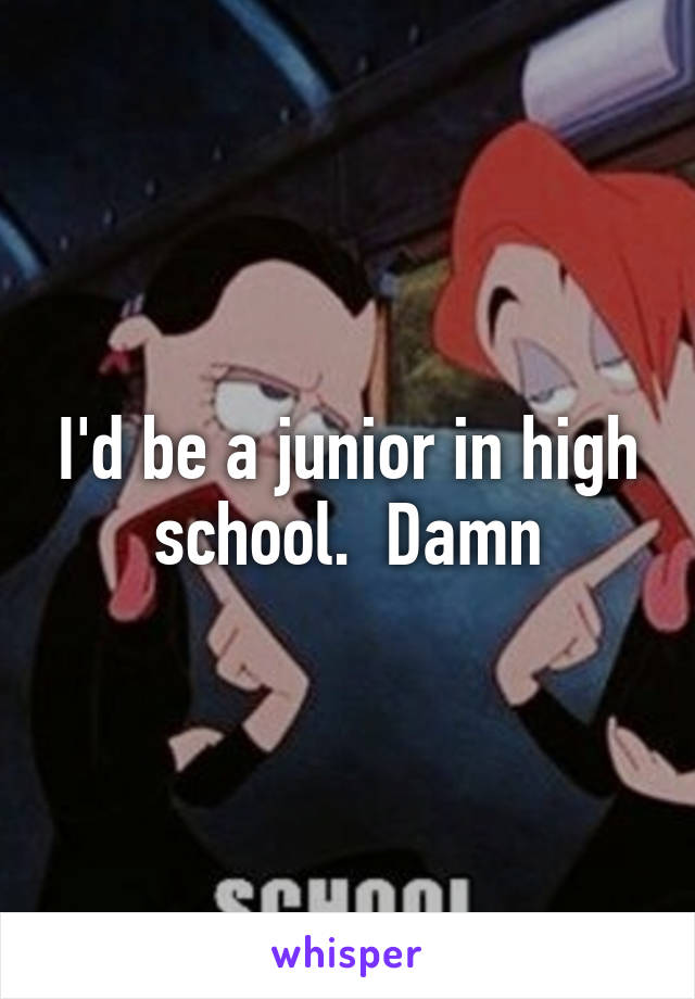 I'd be a junior in high school.  Damn