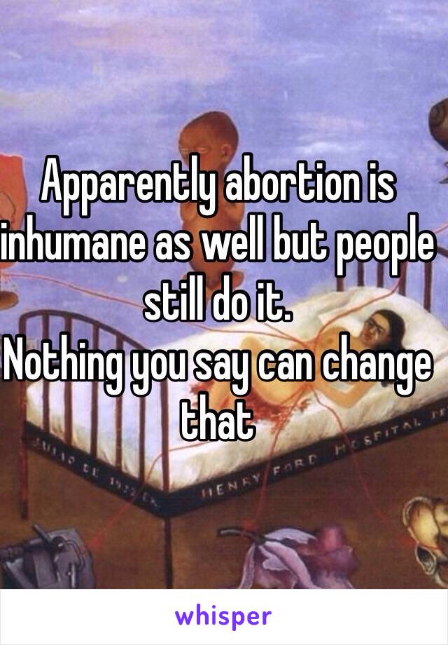 Apparently abortion is inhumane as well but people still do it. 
Nothing you say can change that
