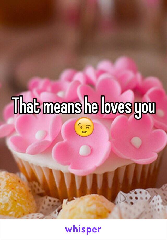 That means he loves you 😉