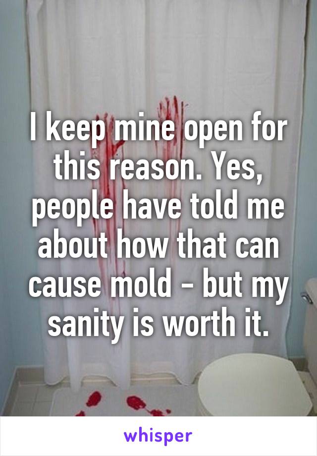 I keep mine open for this reason. Yes, people have told me about how that can cause mold - but my sanity is worth it.