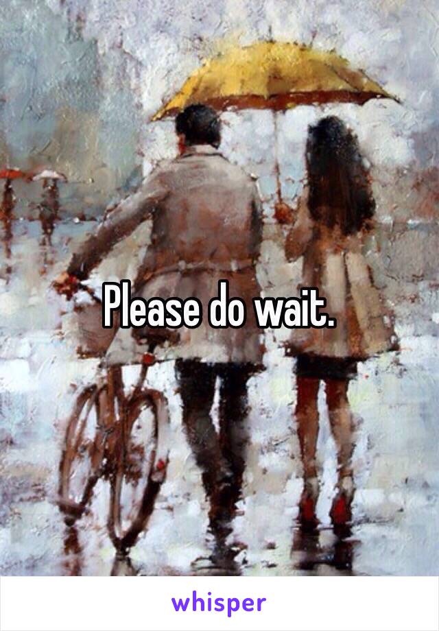 Please do wait. 