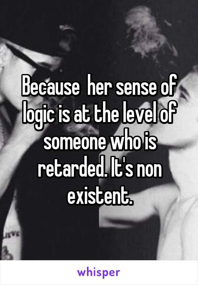 Because  her sense of logic is at the level of someone who is retarded. It's non existent.