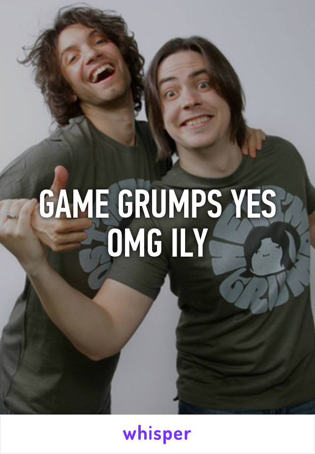 GAME GRUMPS YES OMG ILY