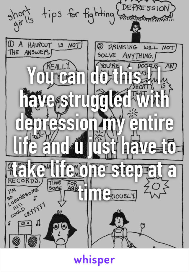 You can do this ! I have struggled with depression my entire life and u just have to take life one step at a time
