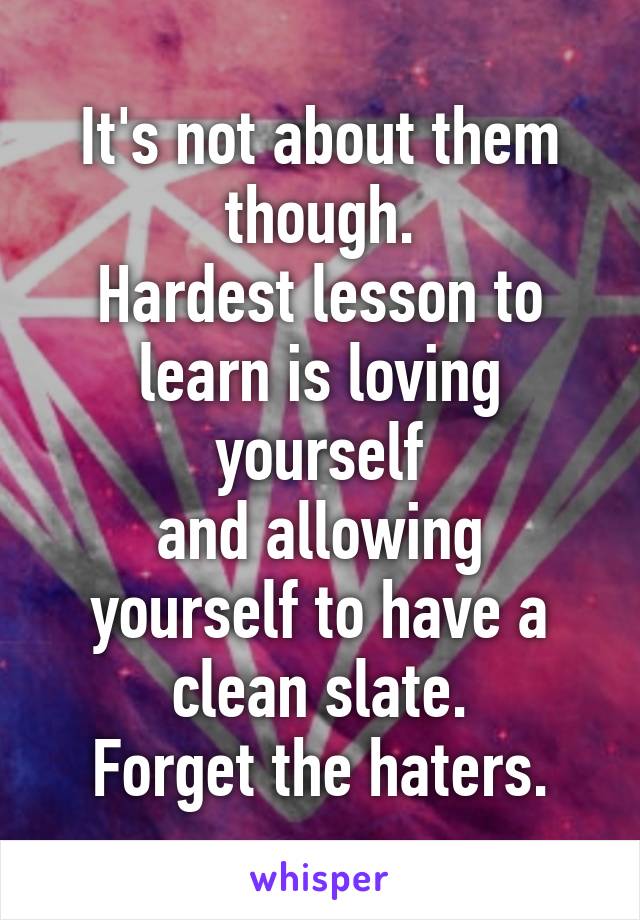 It's not about them though.
Hardest lesson to learn is loving yourself
and allowing yourself to have a clean slate.
Forget the haters.