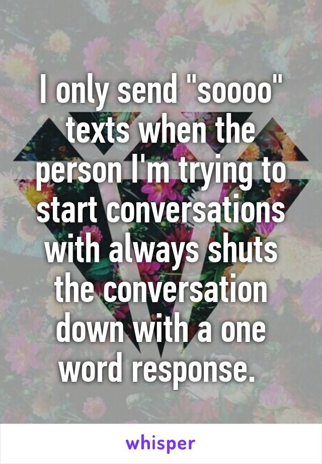 I only send "soooo" texts when the person I'm trying to start conversations with always shuts the conversation down with a one word response. 
