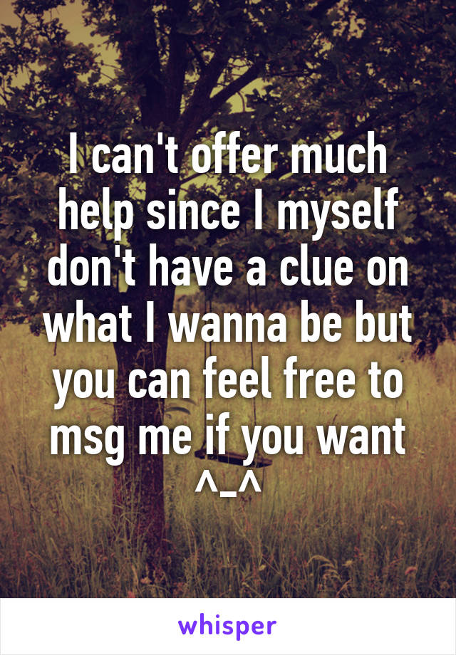 I can't offer much help since I myself don't have a clue on what I wanna be but you can feel free to msg me if you want ^-^