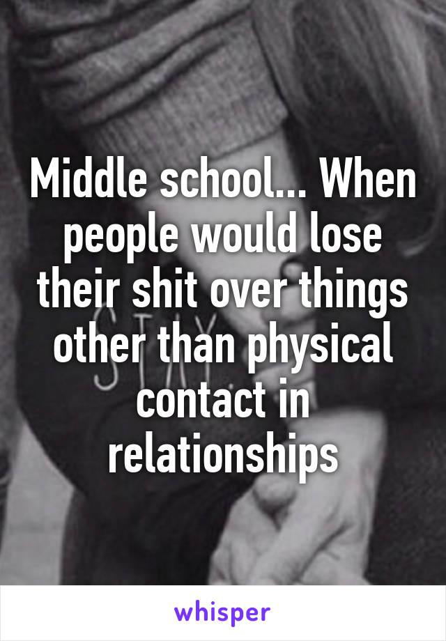 Middle school... When people would lose their shit over things other than physical contact in relationships