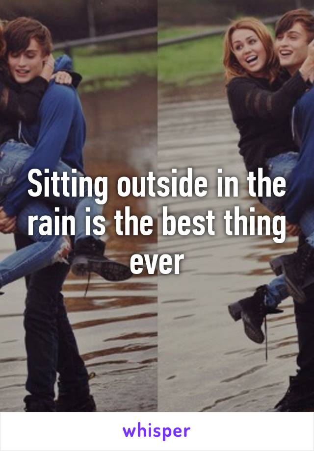 Sitting outside in the rain is the best thing ever