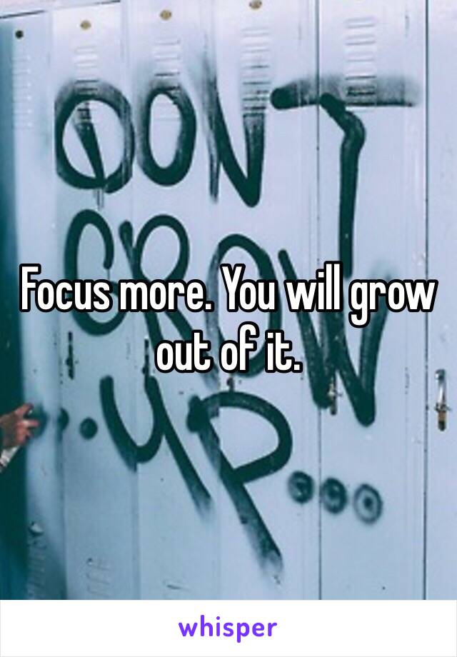 Focus more. You will grow out of it.