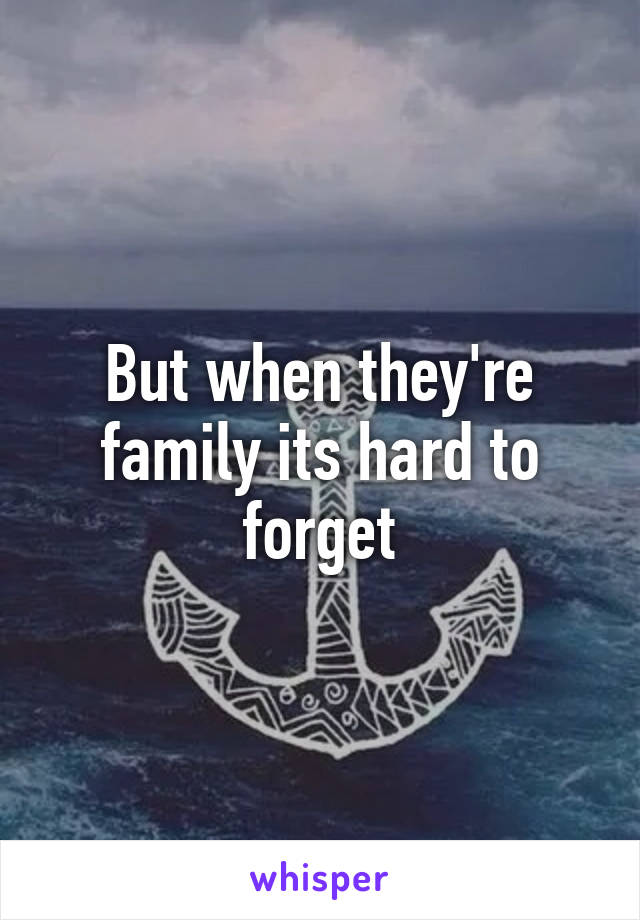 But when they're family its hard to forget