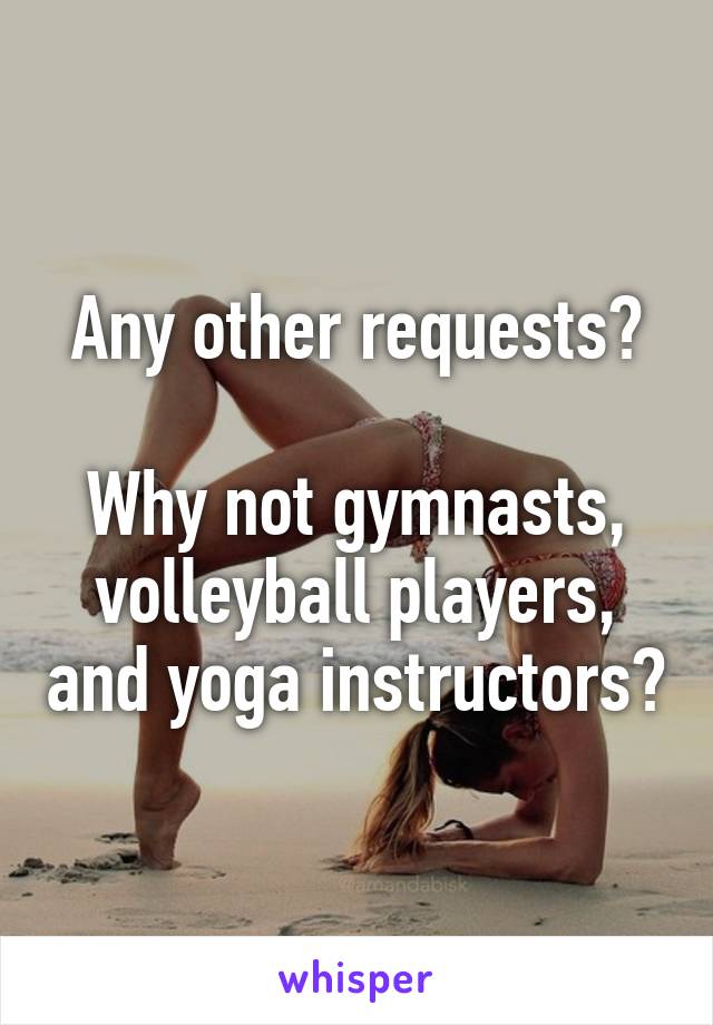 Any other requests?

Why not gymnasts, volleyball players, and yoga instructors?