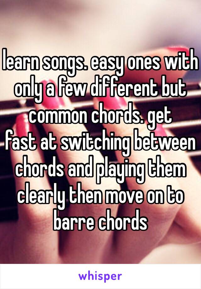 learn songs. easy ones with only a few different but common chords. get
fast at switching between chords and playing them clearly then move on to barre chords