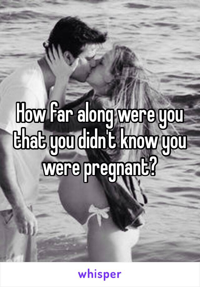 How far along were you that you didn't know you were pregnant? 
