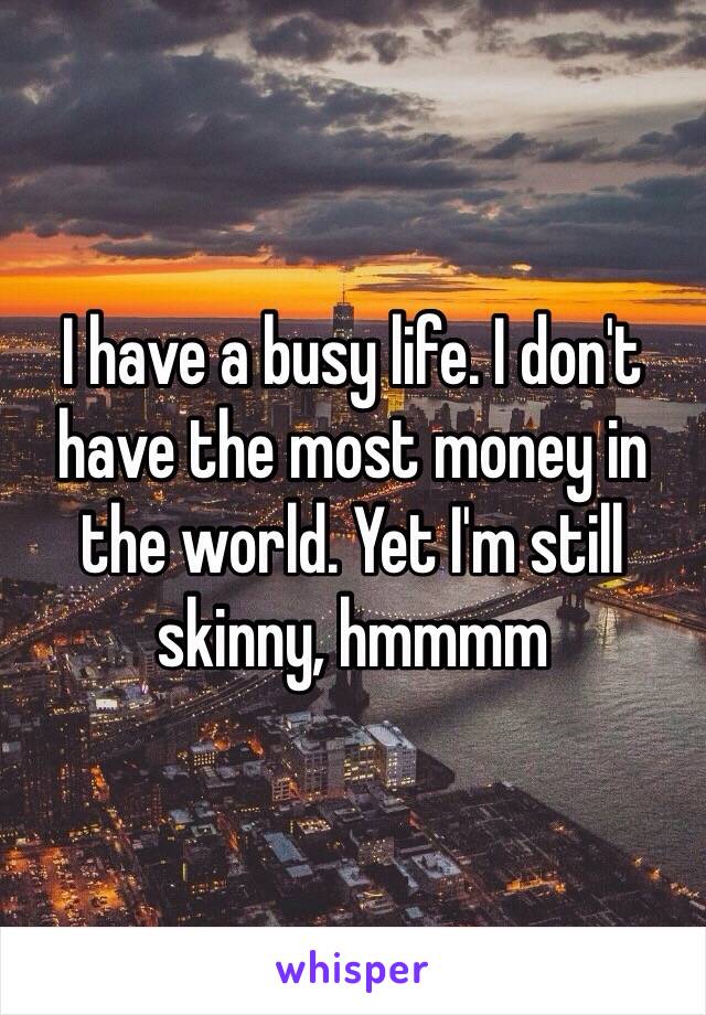 I have a busy life. I don't have the most money in the world. Yet I'm still skinny, hmmmm