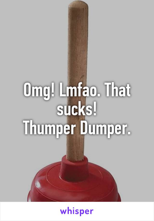 Omg! Lmfao. That sucks!
Thumper Dumper.