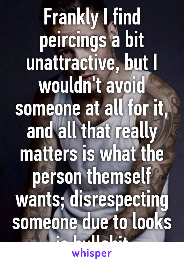 Frankly I find peircings a bit unattractive, but I wouldn't avoid someone at all for it, and all that really matters is what the person themself wants; disrespecting someone due to looks is bullshit