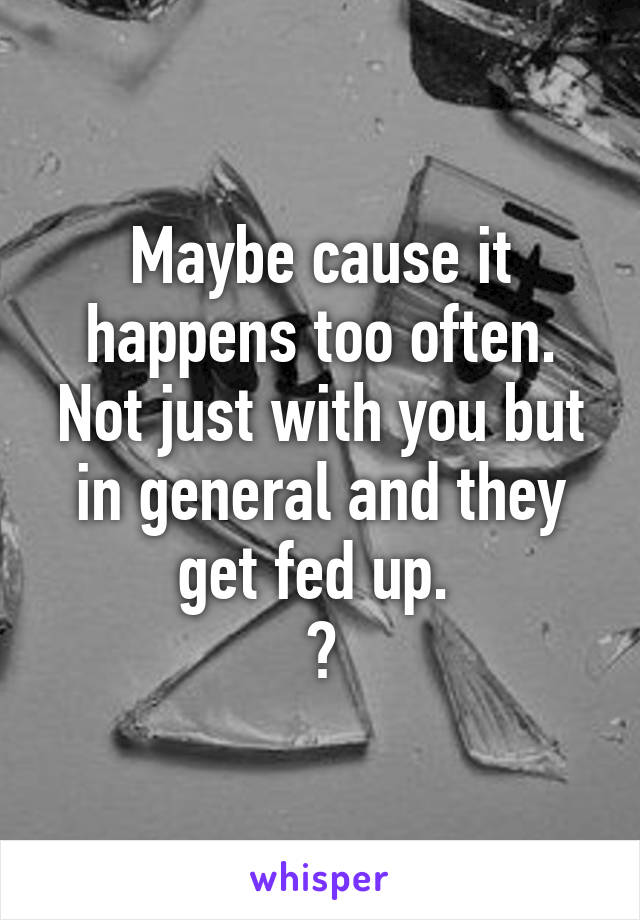 Maybe cause it happens too often. Not just with you but in general and they get fed up. 
?