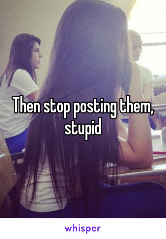 Then stop posting them, stupid 