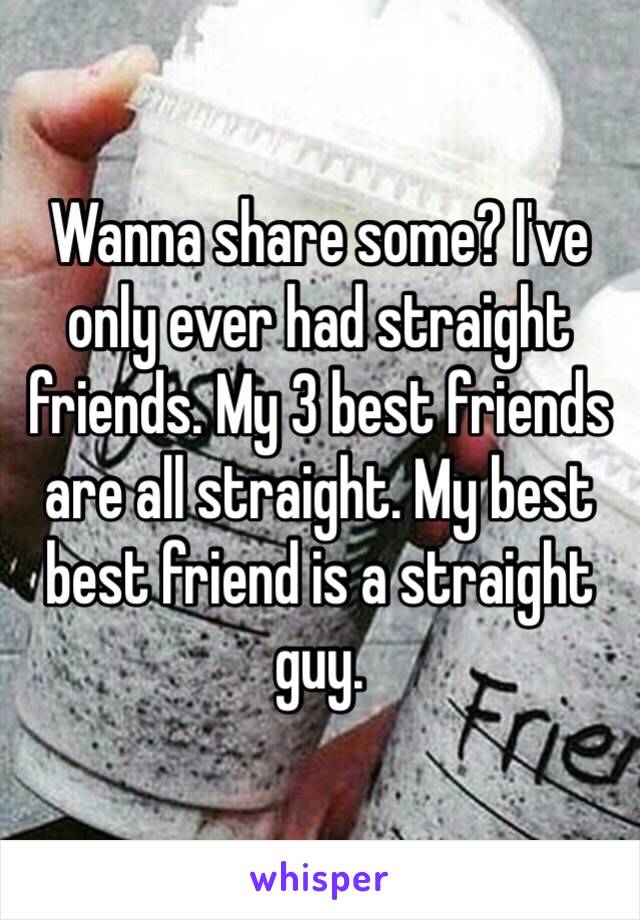 Wanna share some? I've only ever had straight friends. My 3 best friends are all straight. My best best friend is a straight guy.