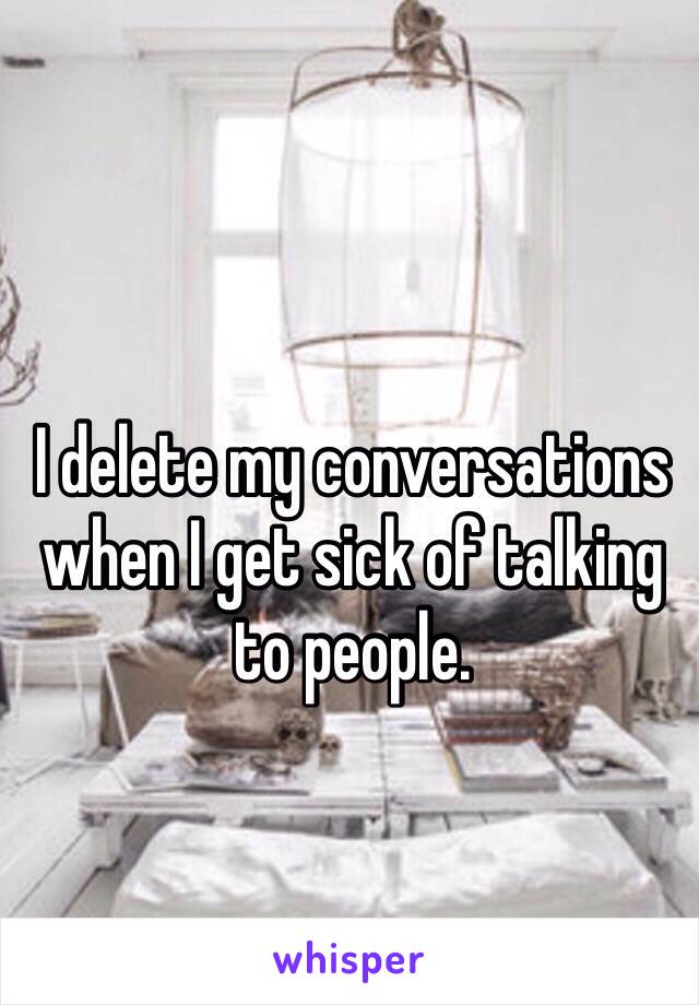I delete my conversations when I get sick of talking to people.