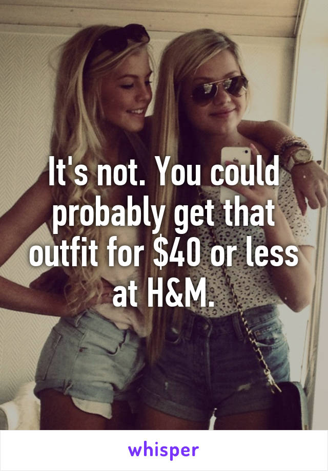 It's not. You could probably get that outfit for $40 or less at H&M.