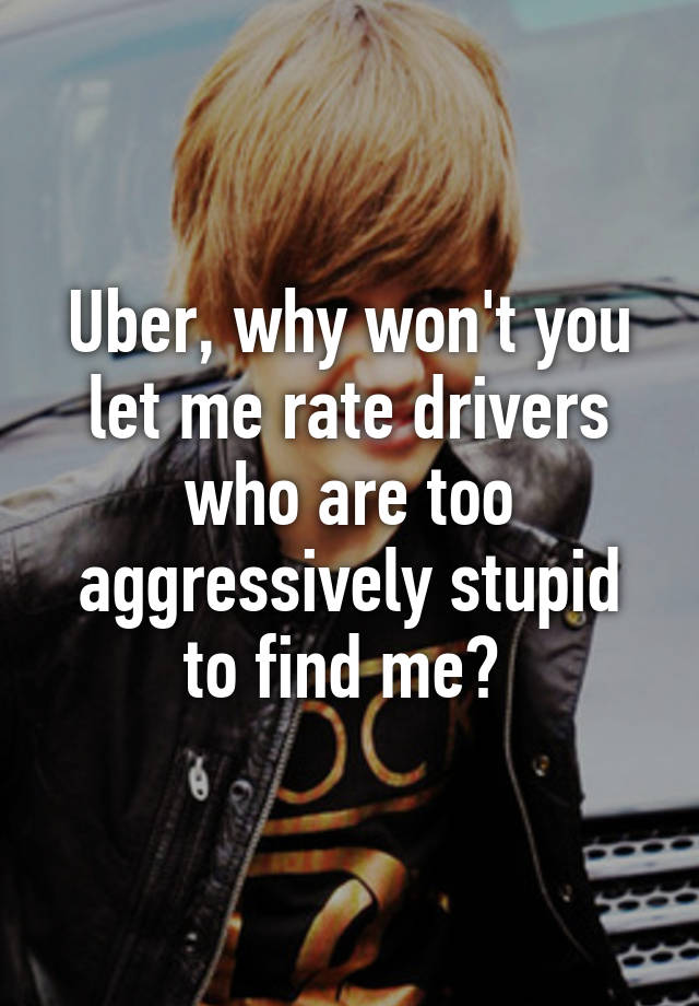 Uber, why won't you let me rate drivers who are too aggressively stupid