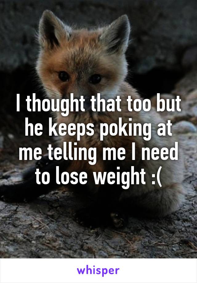 I thought that too but he keeps poking at me telling me I need to lose weight :(