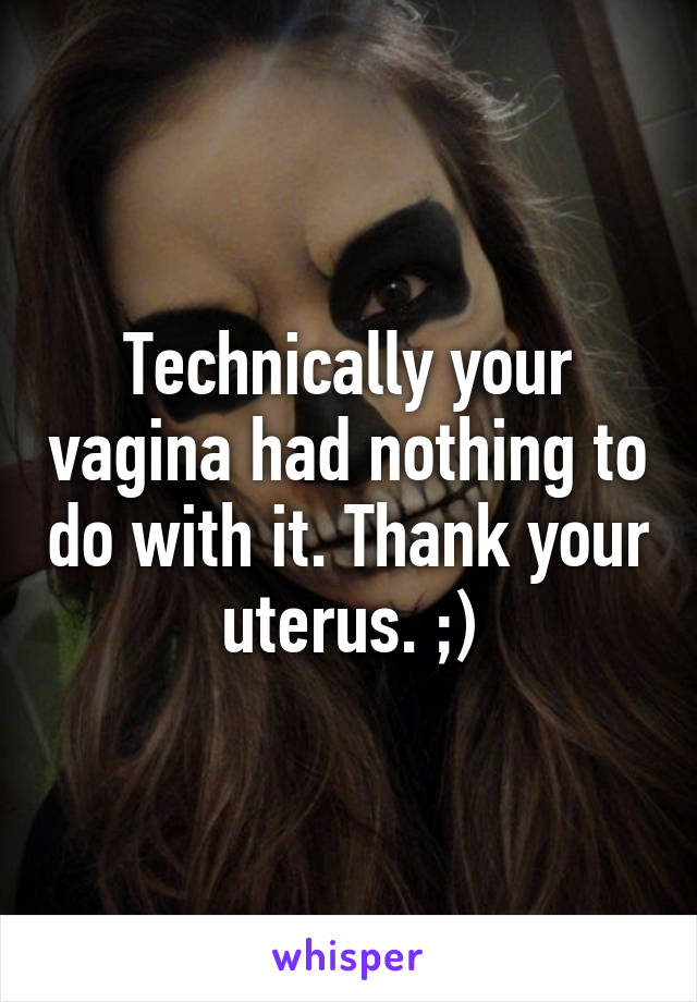 Technically your vagina had nothing to do with it. Thank your uterus. ;)