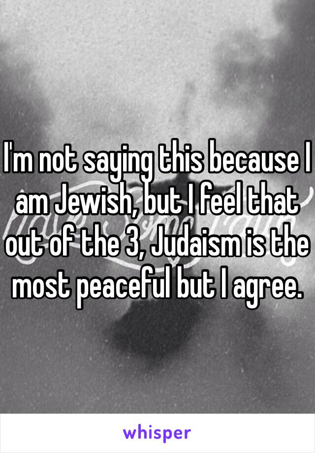 I'm not saying this because I am Jewish, but I feel that out of the 3, Judaism is the most peaceful but I agree. 