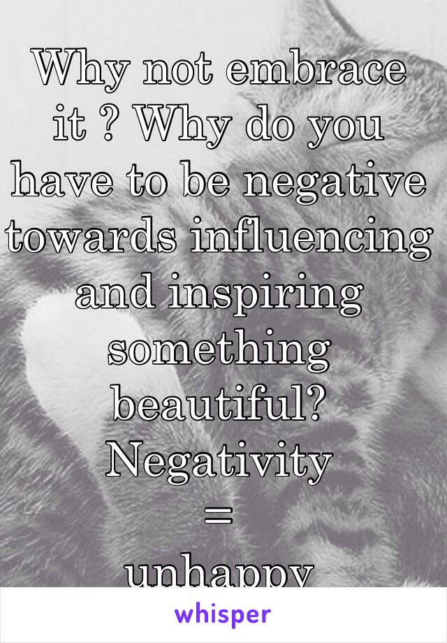 Why not embrace it ? Why do you have to be negative towards influencing and inspiring something beautiful? 
Negativity
=
unhappy