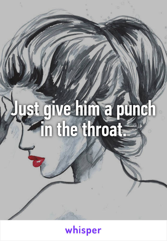 Just give him a punch in the throat.