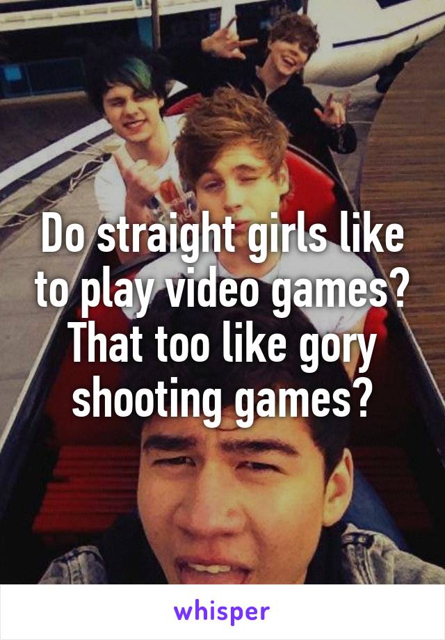 Do straight girls like to play video games? That too like gory shooting games?