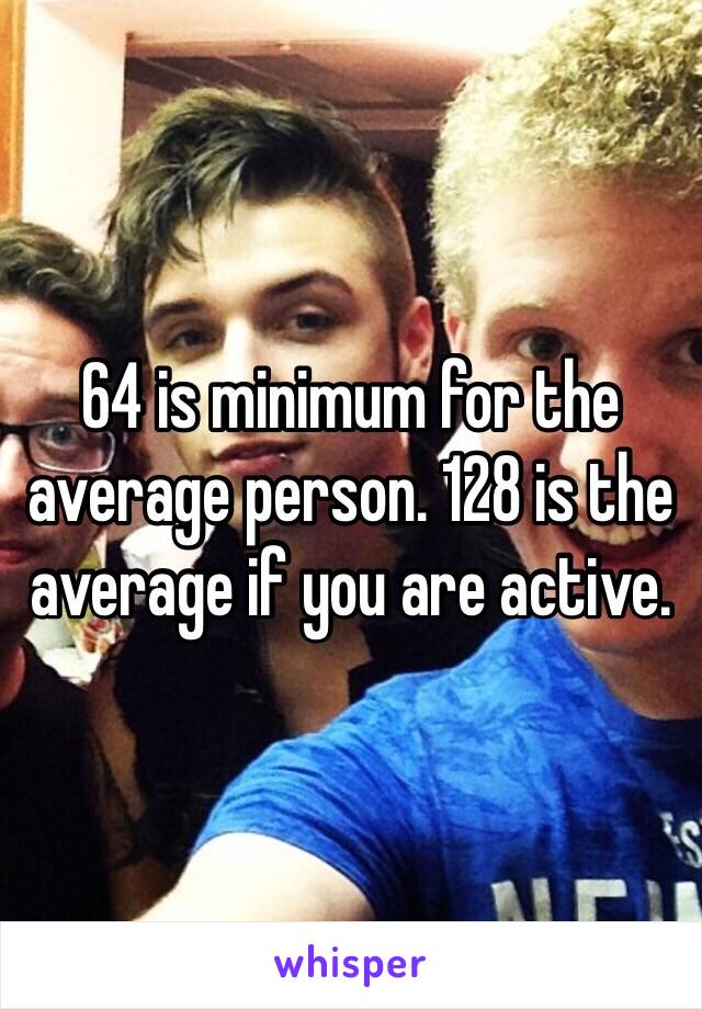 64 is minimum for the average person. 128 is the average if you are active. 