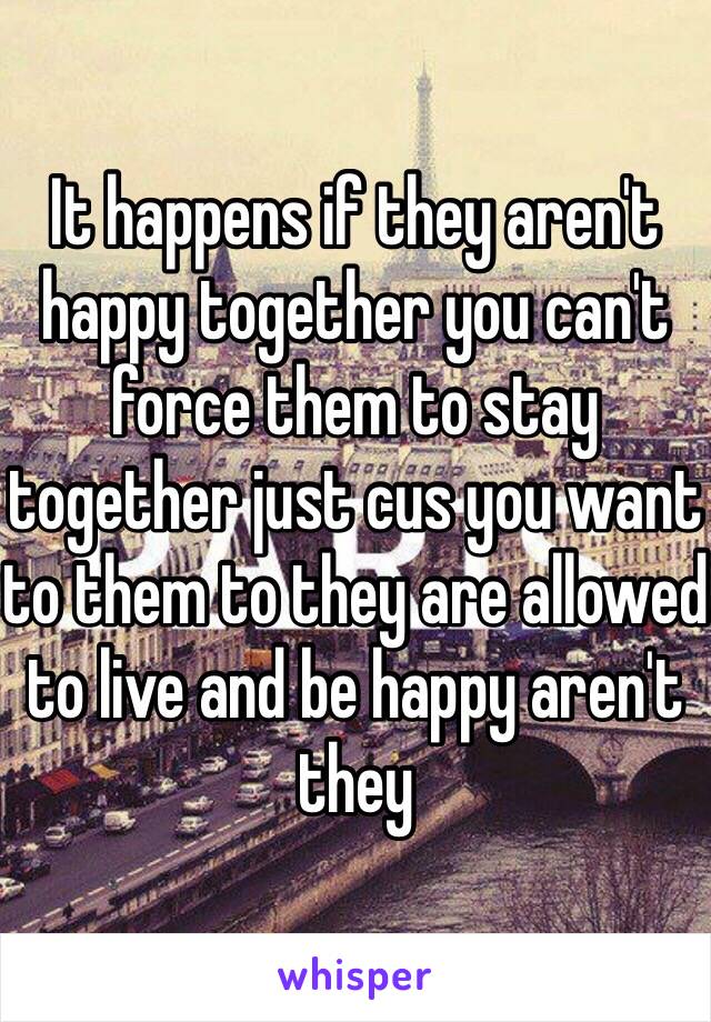 It happens if they aren't happy together you can't force them to stay together just cus you want to them to they are allowed to live and be happy aren't they 