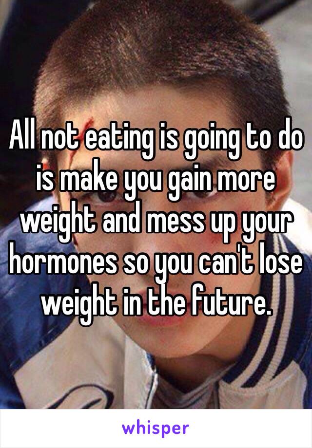 All not eating is going to do is make you gain more weight and mess up your hormones so you can't lose weight in the future.