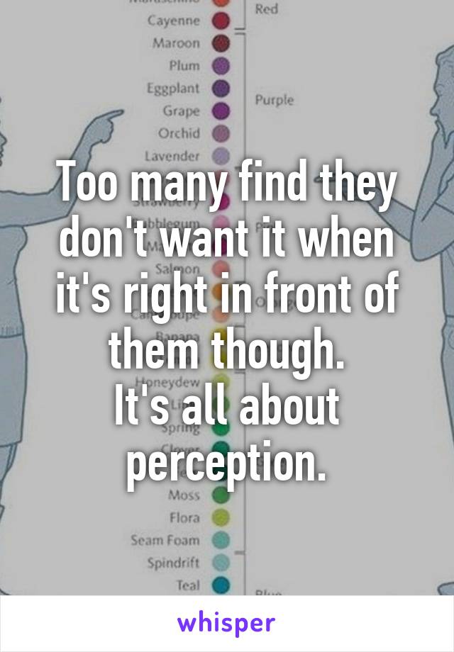 Too many find they don't want it when it's right in front of them though.
It's all about perception.