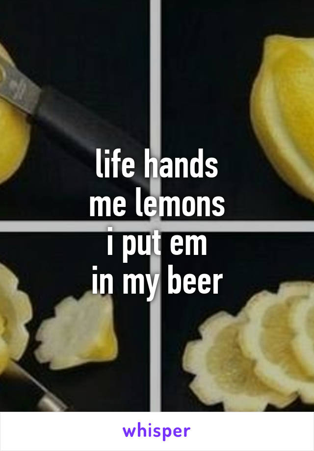 life hands
me lemons
i put em
in my beer