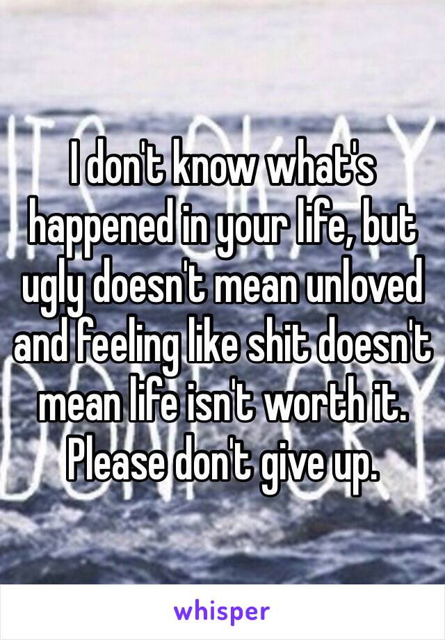 I don't know what's happened in your life, but ugly doesn't mean unloved and feeling like shit doesn't mean life isn't worth it. 
Please don't give up.