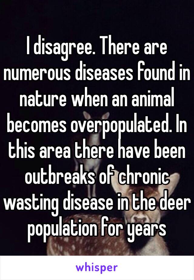 I disagree. There are numerous diseases found in nature when an animal becomes overpopulated. In this area there have been outbreaks of chronic wasting disease in the deer population for years