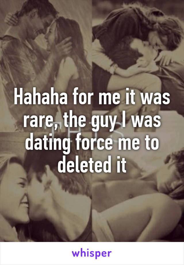 Hahaha for me it was rare, the guy I was dating force me to deleted it