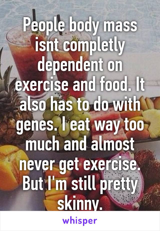 People body mass isnt completly dependent on exercise and food. It also has to do with genes. I eat way too much and almost never get exercise. But I'm still pretty skinny.