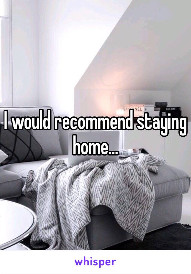 I would recommend staying home...