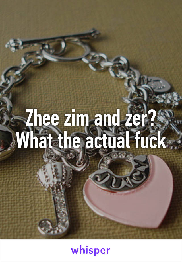 Zhee zim and zer? What the actual fuck